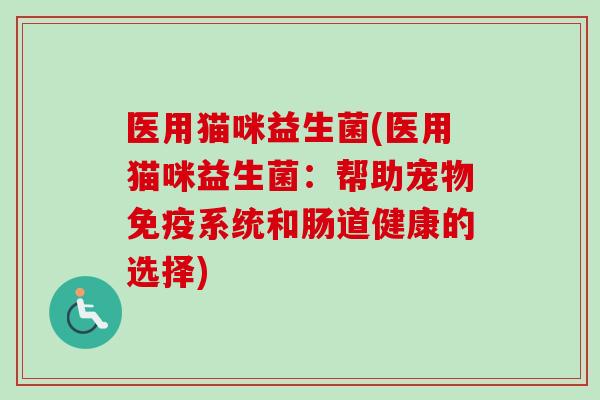 医用猫咪益生菌(医用猫咪益生菌：帮助宠物系统和肠道健康的选择)