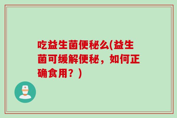 吃益生菌便秘么(益生菌可缓解便秘，如何正确食用？)