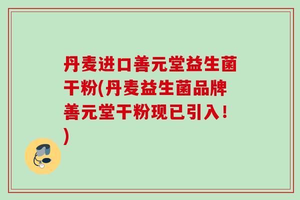 丹麦进口善元堂益生菌干粉(丹麦益生菌品牌善元堂干粉现已引入!) 丹麦进口善元堂益生菌干粉(丹麦益生菌品牌善元堂干粉现已引入!)