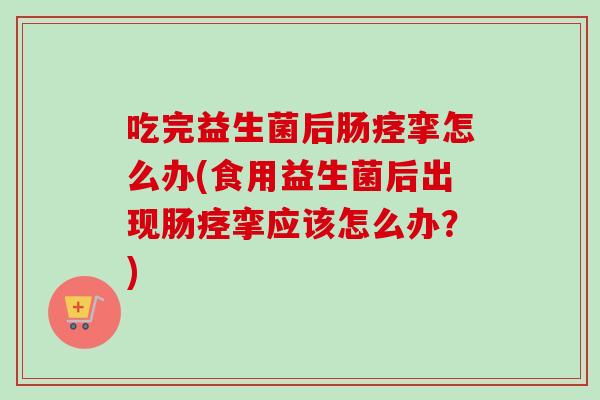 吃完益生菌后肠痉挛怎么办(食用益生菌后出现肠痉挛应该怎么办？)