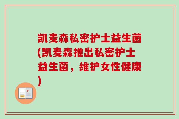 凯麦森私密护士益生菌(凯麦森推出私密护士益生菌,维护女性健康) 凯麦森私密护士益生菌(凯麦森推出私密护士益生菌,维护女性健康)