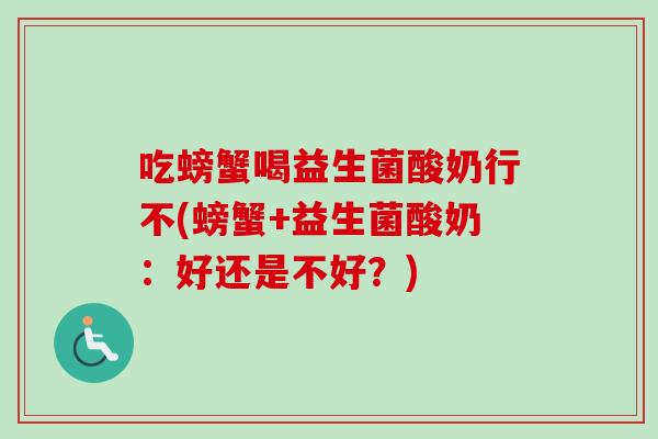 吃螃蟹喝益生菌酸奶行不(螃蟹+益生菌酸奶:好还是不好?) 吃螃蟹喝益生菌酸奶行不(螃蟹+益生菌酸奶:好还是不好?)