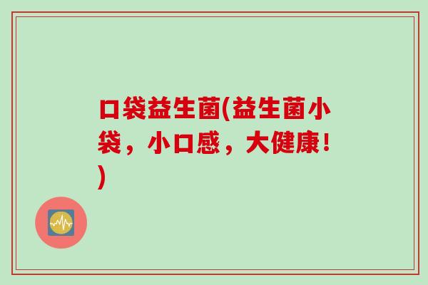 口袋益生菌(益生菌小袋，小口感，大健康！)