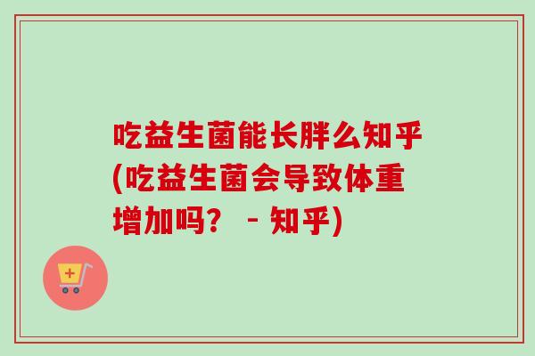 吃益生菌能长胖么知乎(吃益生菌会导致体重增加吗？ - 知乎)