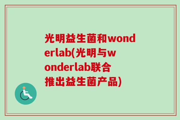 光明益生菌和wonderlab(光明与wonderlab联合推出益生菌产品)