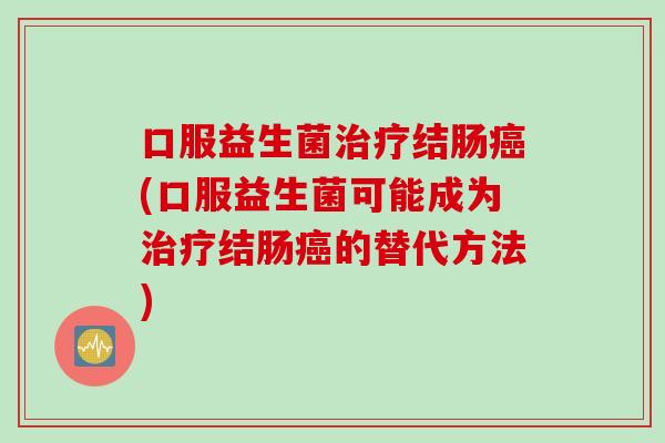口服益生菌结肠(口服益生菌可能成为结肠的替代方法) 口服益生菌结肠(口服益生菌可能成为结肠的替代方法)