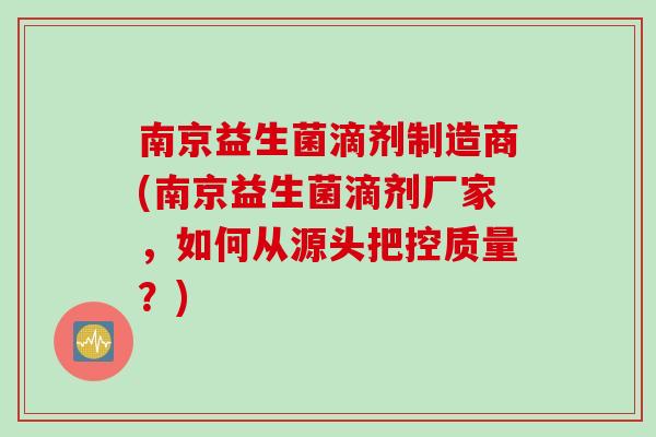 南京益生菌滴剂制造商(南京益生菌滴剂厂家，如何从源头把控质量？)