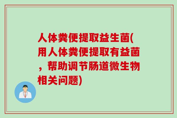 人体粪便提取益生菌(用人体粪便提取有益菌，帮助调节肠道微生物相关问题)