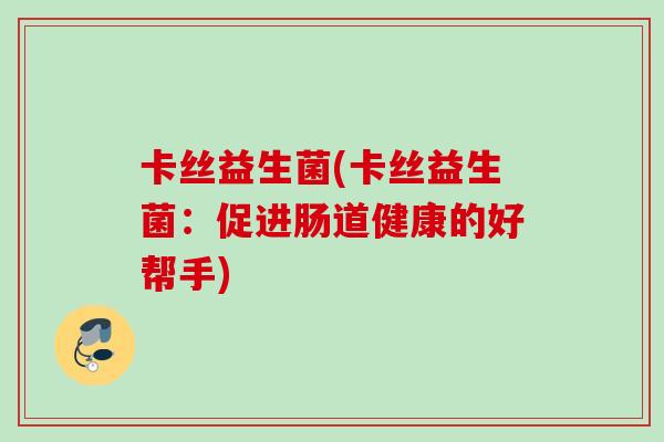 卡丝益生菌(卡丝益生菌:促进肠道健康的好帮手) 卡丝益生菌(卡丝益生菌:促进肠道健康的好帮手)