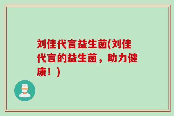 刘佳代言益生菌(刘佳代言的益生菌，助力健康！)