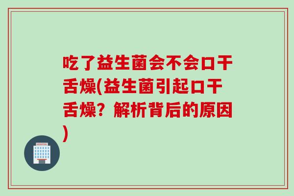 吃了益生菌会不会口干舌燥(益生菌引起口干舌燥？解析背后的原因)