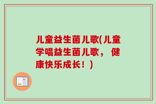 儿童益生菌儿歌(儿童学唱益生菌儿歌, 健康快乐成长!) 儿童益生菌儿歌(儿童学唱益生菌儿歌, 健康快乐成长!)