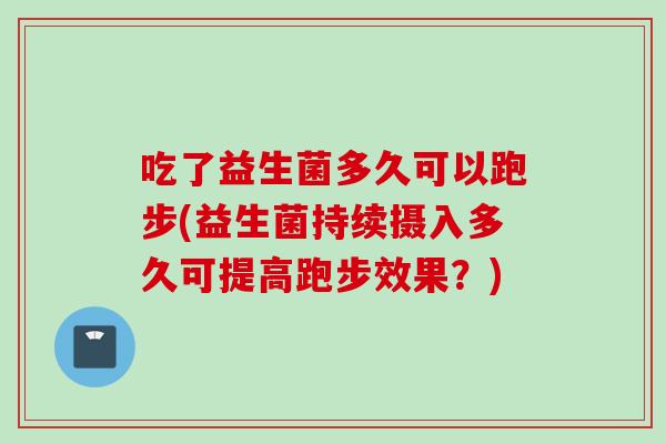 吃了益生菌多久可以跑步(益生菌持续摄入多久可提高跑步效果？)
