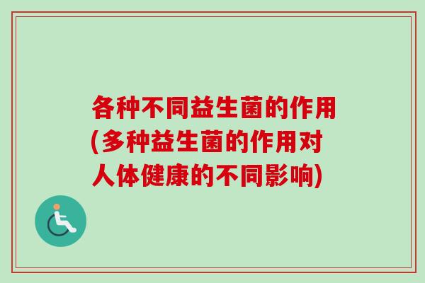 各种不同益生菌的作用(多种益生菌的作用对人体健康的不同影响)