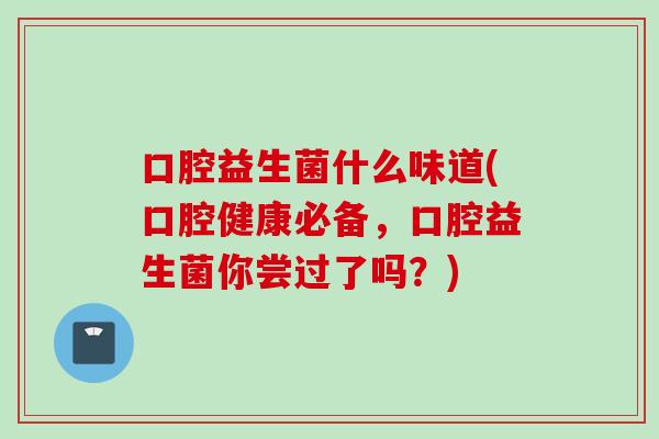口腔益生菌什么味道(口腔健康必备，口腔益生菌你尝过了吗？)