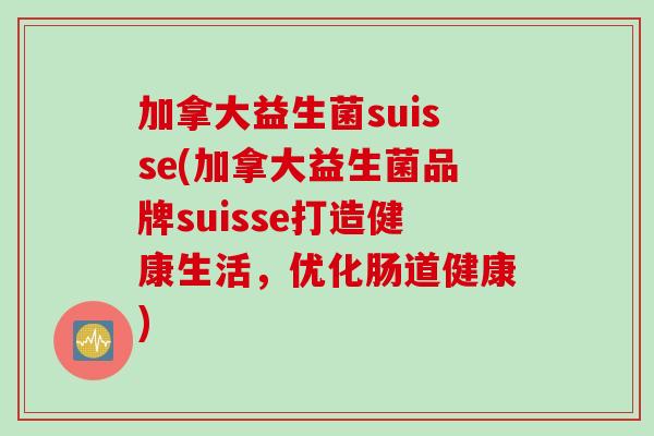加拿大益生菌suisse(加拿大益生菌品牌suisse打造健康生活，优化肠道健康)