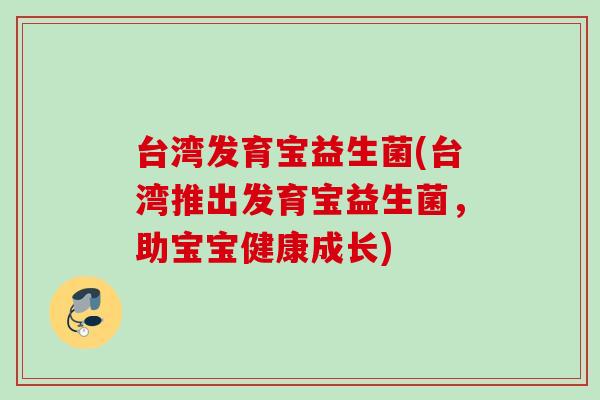 台湾发育宝益生菌(台湾推出发育宝益生菌，助宝宝健康成长)