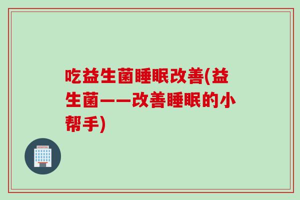 吃益生菌改善(益生菌——改善的小帮手) 吃益生菌改善(益生菌——改善的小帮手)