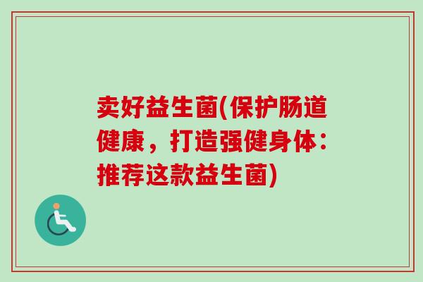 卖好益生菌(保护肠道健康，打造强健身体：推荐这款益生菌)