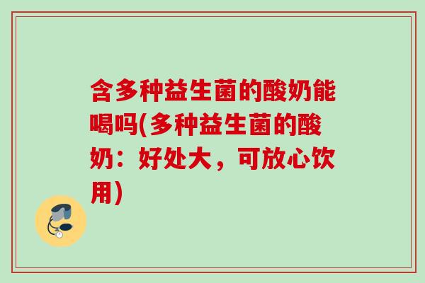 含多种益生菌的酸奶能喝吗(多种益生菌的酸奶：好处大，可放心饮用)