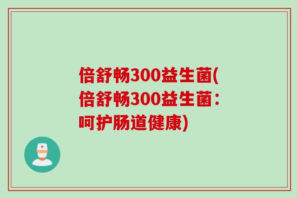 倍舒畅300益生菌(倍舒畅300益生菌:呵护肠道健康) 倍舒畅300益生菌(倍舒畅300益生菌:呵护肠道健康)