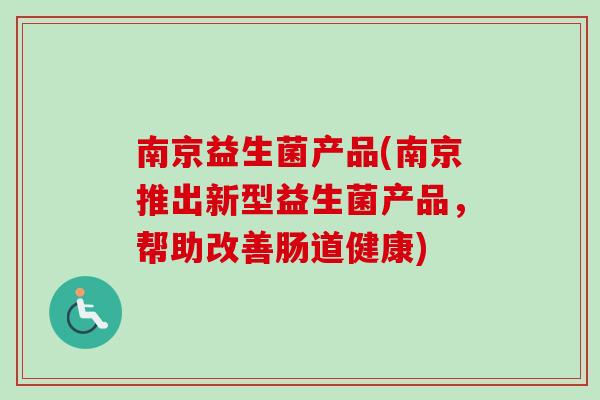 南京益生菌产品(南京推出新型益生菌产品，帮助改善肠道健康)