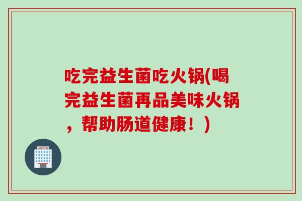 吃完益生菌吃火锅(喝完益生菌再品美味火锅，帮助肠道健康！)