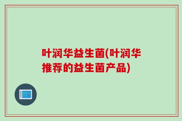 叶润华益生菌(叶润华推荐的益生菌产品)
