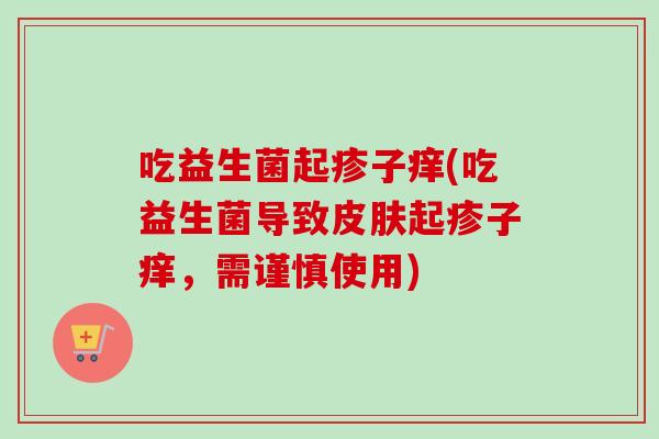 吃益生菌起疹子痒(吃益生菌导致起疹子痒,需谨慎使用) 吃益生菌起疹子痒(吃益生菌导致起疹子痒,需谨慎使用)