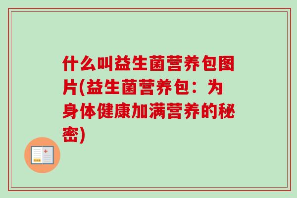 什么叫益生菌营养包图片(益生菌营养包:为身体健康加满营养的秘密) 什么叫益生菌营养包图片(益生菌营养包:为身体健康加满营养的秘密)