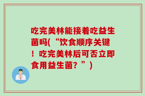 吃完美林能接着吃益生菌吗(“饮食顺序关键！吃完美林后可否立即食用益生菌？”)