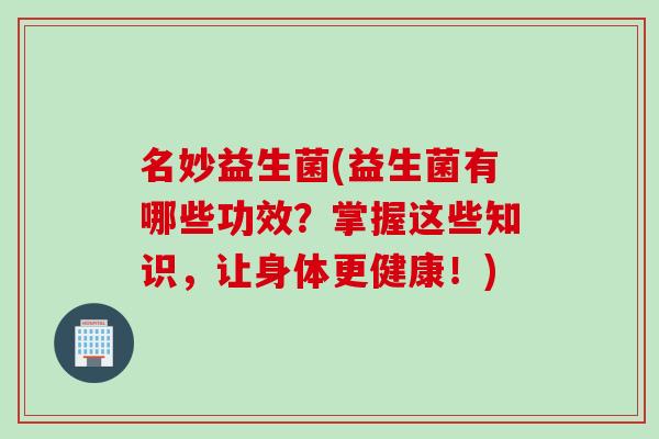 名妙益生菌(益生菌有哪些功效？掌握这些知识，让身体更健康！)