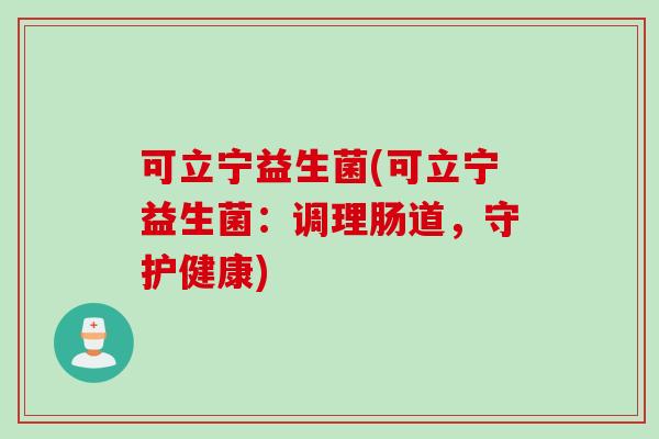 可立宁益生菌(可立宁益生菌：调理肠道，守护健康)