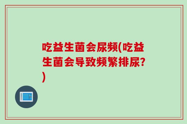吃益生菌会尿频(吃益生菌会导致频繁排尿？)