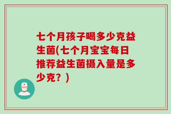 七个月孩子喝多少克益生菌(七个月宝宝每日推荐益生菌摄入量是多少克？)