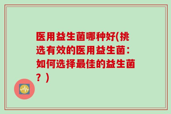 医用益生菌哪种好(挑选有效的医用益生菌：如何选择佳的益生菌？)