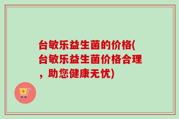 台敏乐益生菌的价格(台敏乐益生菌价格合理,助您健康无忧) 台敏乐益生菌的价格(台敏乐益生菌价格合理,助您健康无忧)