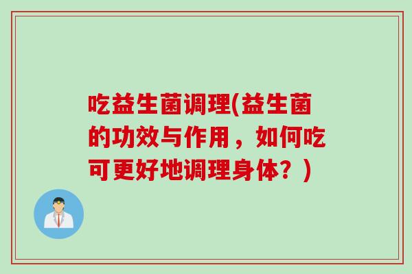 吃益生菌调理(益生菌的功效与作用，如何吃可更好地调理身体？)