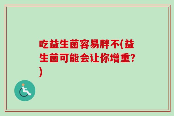 吃益生菌容易胖不(益生菌可能会让你增重?) 吃益生菌容易胖不(益生菌可能会让你增重?)