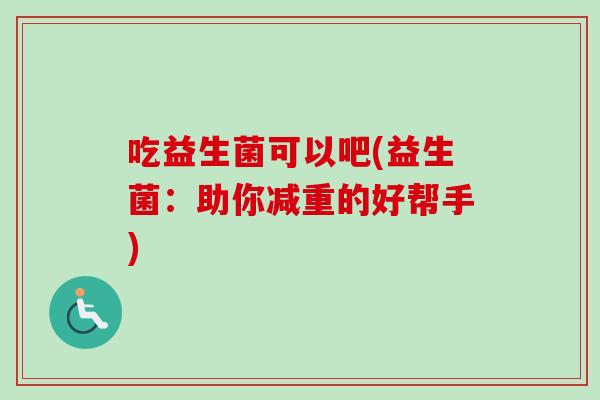 吃益生菌可以吧(益生菌:助你减重的好帮手) 吃益生菌可以吧(益生菌:助你减重的好帮手)