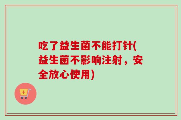 吃了益生菌不能打针(益生菌不影响注射，安全放心使用)