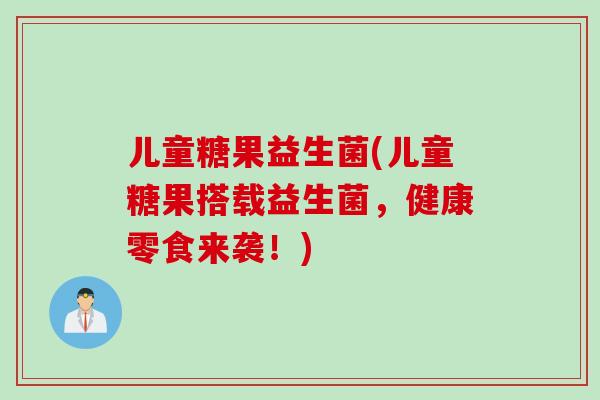 儿童糖果益生菌(儿童糖果搭载益生菌，健康零食来袭！)