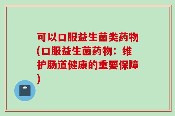 可以口服益生菌类(口服益生菌:维护肠道健康的重要保障) 可以口服益生菌类(口服益生菌:维护肠道健康的重要保障)