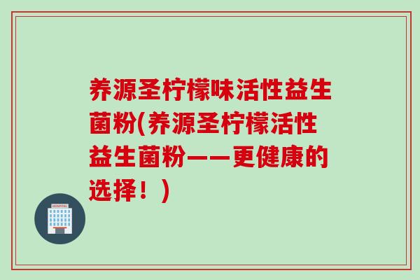 养源圣柠檬味活性益生菌粉(养源圣柠檬活性益生菌粉——更健康的选择!) 养源圣柠檬味活性益生菌粉(养源圣柠檬活性益生菌粉——更健康的选择!)