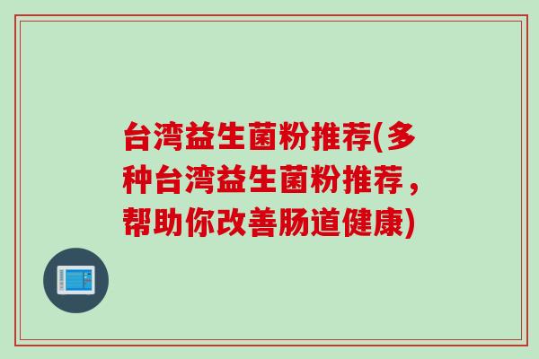 台湾益生菌粉推荐(多种台湾益生菌粉推荐，帮助你改善肠道健康)