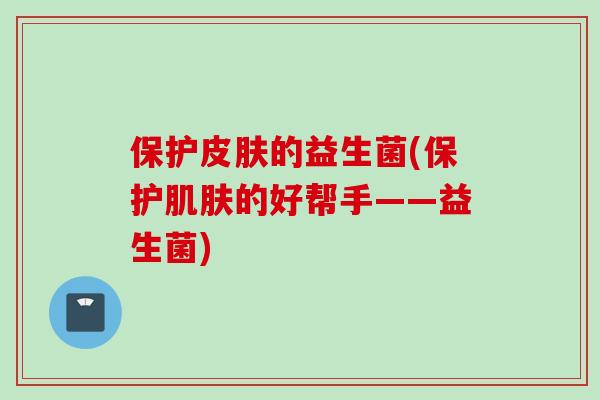 保护的益生菌(保护的好帮手——益生菌)
