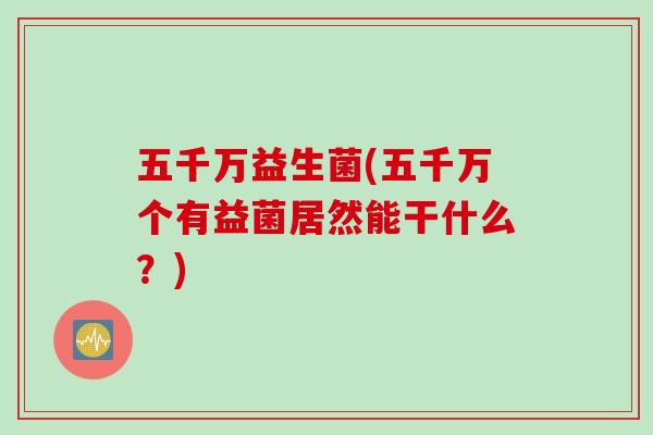 五千万益生菌(五千万个有益菌居然能干什么？)