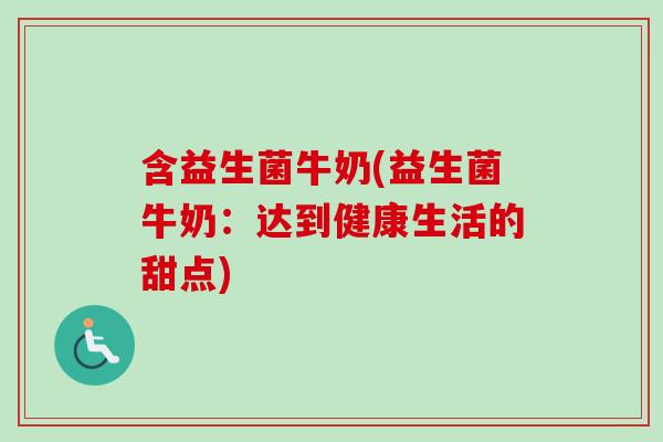 含益生菌牛奶(益生菌牛奶:达到健康生活的甜点) 含益生菌牛奶(益生菌牛奶:达到健康生活的甜点)