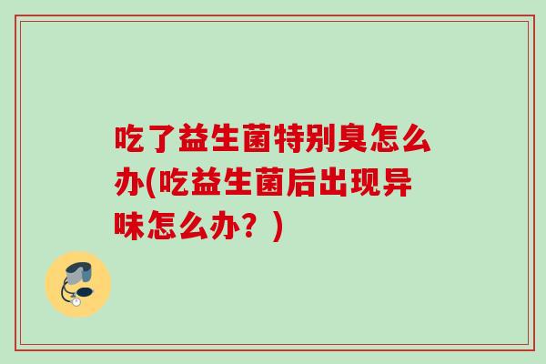 吃了益生菌特别臭怎么办(吃益生菌后出现异味怎么办？)