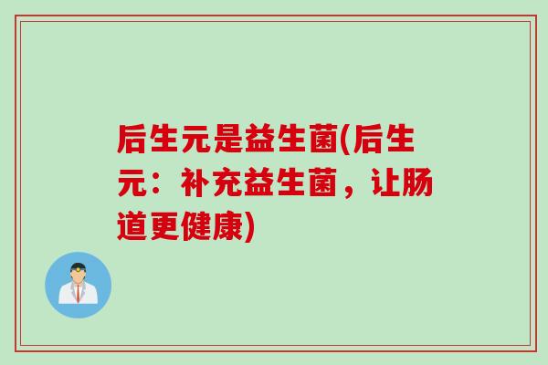 后生元是益生菌(后生元：补充益生菌，让肠道更健康)
